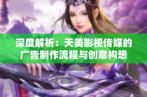 深度解析：天美影视传媒的广告制作流程与创意构想