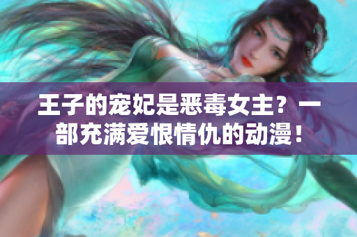 王子的宠妃是恶毒女主？一部充满爱恨情仇的动漫！