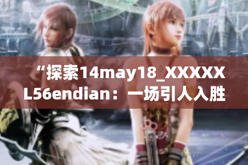 “探索14may18_XXXXXL56endian：一场引人入胜的科技之旅”