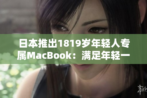 日本推出1819岁年轻人专属MacBook：满足年轻一代的创意与需求