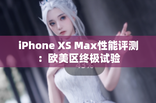 iPhone XS Max性能评测：欧美区终极试验