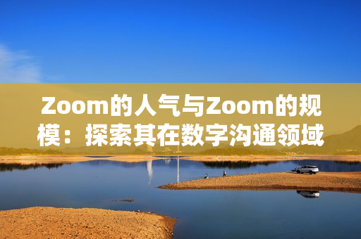 Zoom的人气与Zoom的规模：探索其在数字沟通领域的影响