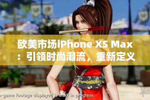 欧美市场iPhone XS Max：引领时尚潮流，重新定义智能手机体验