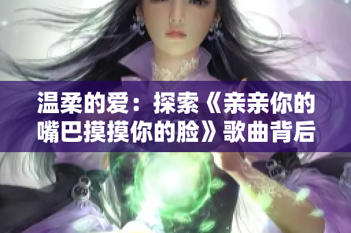 温柔的爱：探索《亲亲你的嘴巴摸摸你的脸》歌曲背后的情感故事