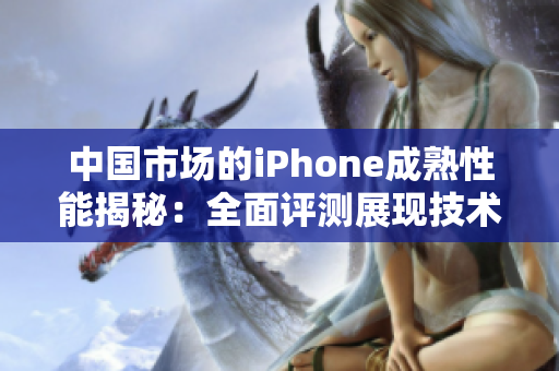 中国市场的iPhone成熟性能揭秘：全面评测展现技术实力