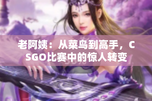 老阿姨：从菜鸟到高手，CSGO比赛中的惊人转变