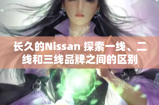 长久的Nissan 探索一线、二线和三线品牌之间的区别