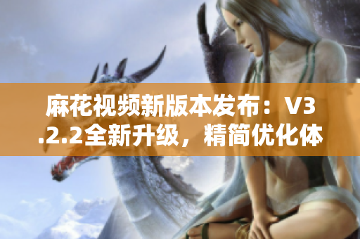 麻花视频新版本发布：V3.2.2全新升级，精简优化体验