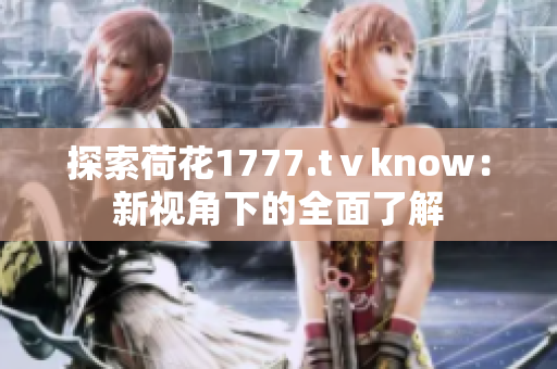 探索荷花1777.tⅴknow：新视角下的全面了解