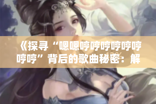 《探寻“嗯嗯哼哼哼哼哼哼哼哼”背后的歌曲秘密：解读这首神秘曲目的起源与意义》