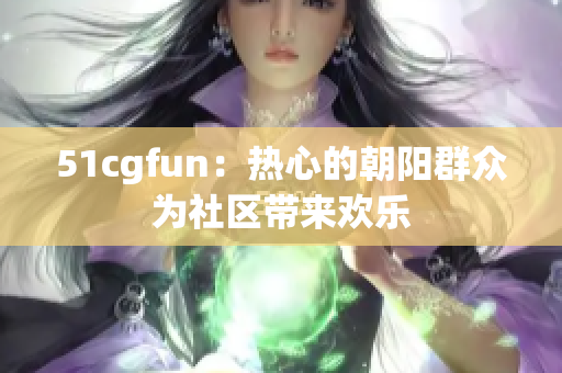 51cgfun：热心的朝阳群众为社区带来欢乐