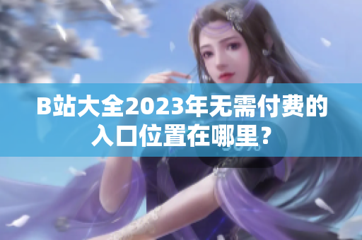 B站大全2023年无需付费的入口位置在哪里？