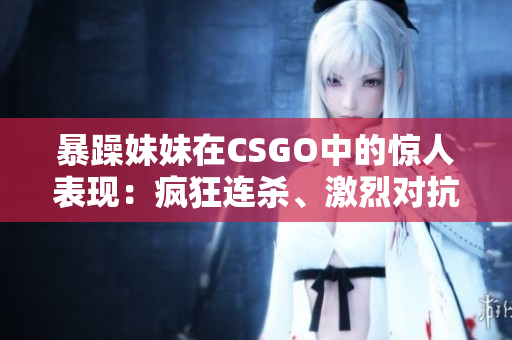 暴躁妹妹在CSGO中的惊人表现：疯狂连杀、激烈对抗！