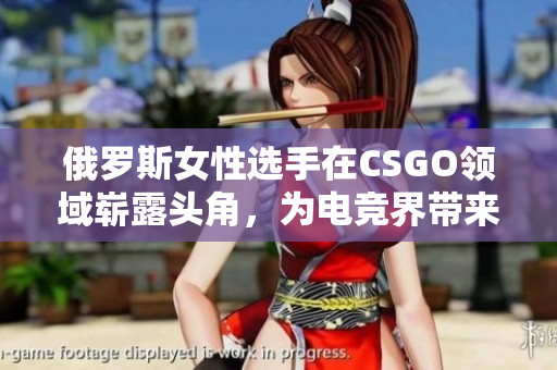 俄罗斯女性选手在CSGO领域崭露头角，为电竞界带来新风貌