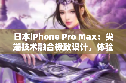 日本iPhone Pro Max：尖端技术融合极致设计，体验超凡性能