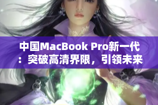 中国MacBook Pro新一代：突破高清界限，引领未来办公体验