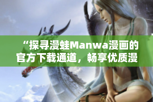 “探寻漫蛙Manwa漫画的官方下载通道，畅享优质漫画世界！”