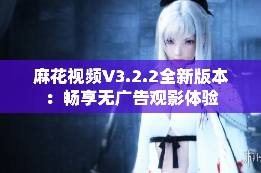 麻花视频V3.2.2全新版本：畅享无广告观影体验