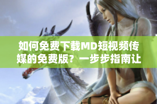 如何免费下载MD短视频传媒的免费版？一步步指南让你轻松获取