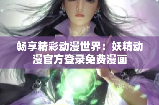 畅享精彩动漫世界：妖精动漫官方登录免费漫画