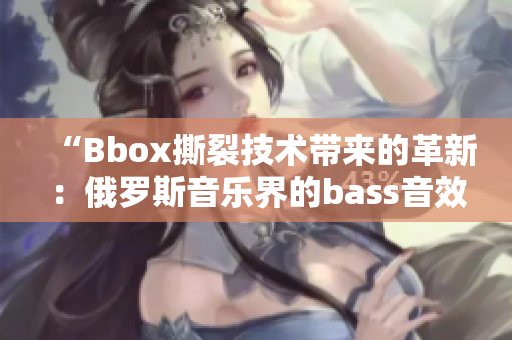 “Bbox撕裂技术带来的革新：俄罗斯音乐界的bass音效进化探究”