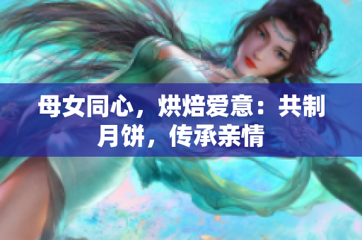 母女同心，烘焙爱意：共制月饼，传承亲情