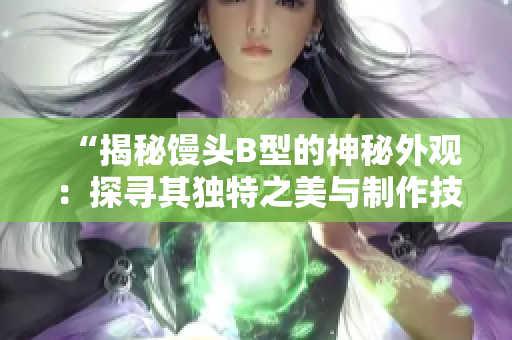 “揭秘馒头B型的神秘外观：探寻其独特之美与制作技艺的奥秘”