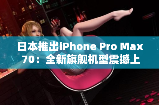 日本推出iPhone Pro Max 70：全新旗舰机型震撼上市