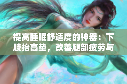 提高睡眠舒适度的神器：下肢抬高垫，改善腿部疲劳与循环问题