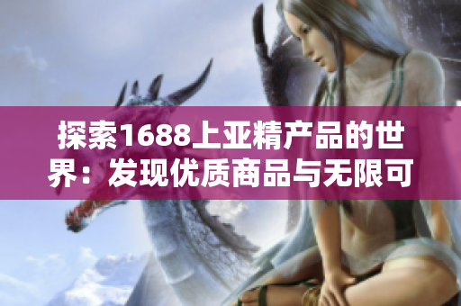 探索1688上亚精产品的世界：发现优质商品与无限可能