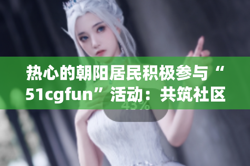 热心的朝阳居民积极参与“51cgfun”活动：共筑社区乐园