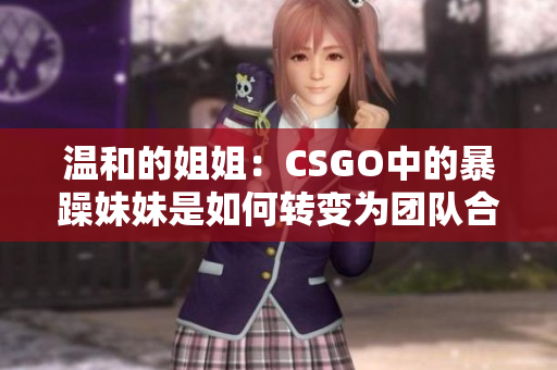 温和的姐姐：CSGO中的暴躁妹妹是如何转变为团队合作高手的？