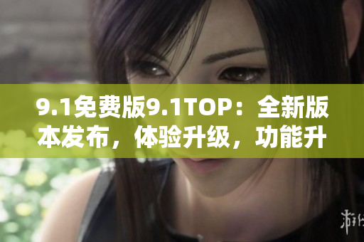 9.1免费版9.1TOP：全新版本发布，体验升级，功能升级快人一步!