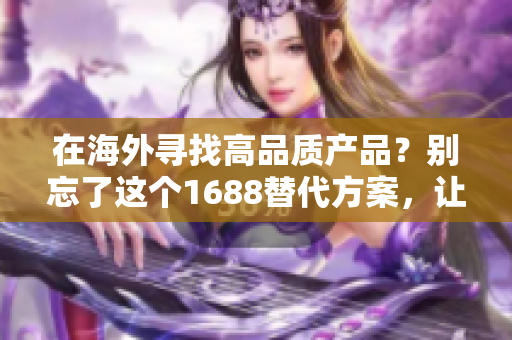 在海外寻找高品质产品？别忘了这个1688替代方案，让您轻松找到满意的商品