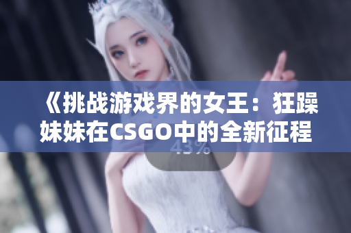 《挑战游戏界的女王：狂躁妹妹在CSGO中的全新征程》