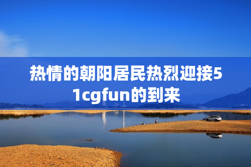 热情的朝阳居民热烈迎接51cgfun的到来