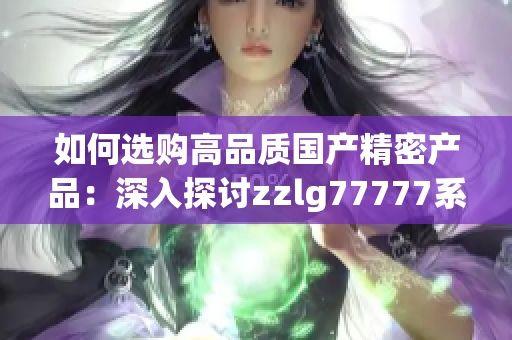 如何选购高品质国产精密产品：深入探讨zzlg77777系列的关键特点与优势