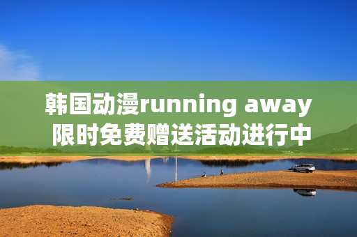 韩国动漫running away 限时免费赠送活动进行中