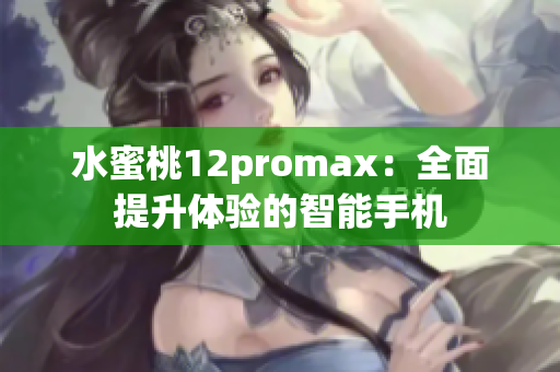 水蜜桃12promax：全面提升体验的智能手机