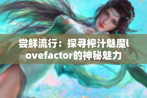 尝鲜流行：探寻榨汁魅魔lovefactor的神秘魅力