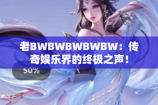 老BWBWBWBWBW：传奇娱乐界的终极之声！