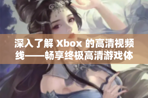 深入了解 Xbox 的高清视频线——畅享终极高清游戏体验