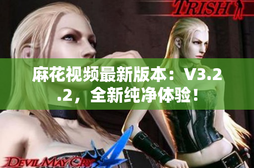 麻花视频最新版本：V3.2.2，全新纯净体验！