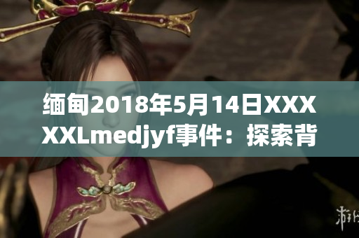 缅甸2018年5月14日XXXXXLmedjyf事件：探索背后的故事与影响