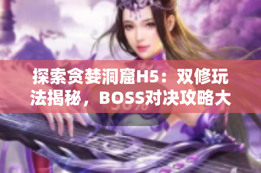 探索贪婪洞窟H5：双修玩法揭秘，BOSS对决攻略大公开