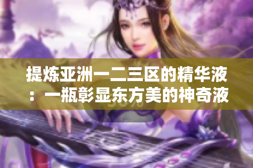 提炼亚洲一二三区的精华液：一瓶彰显东方美的神奇液体