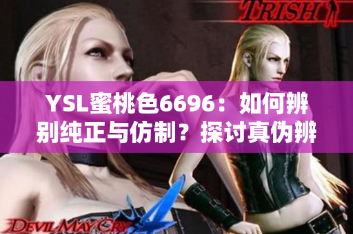 YSL蜜桃色6696：如何辨别纯正与仿制？探讨真伪辨别技巧