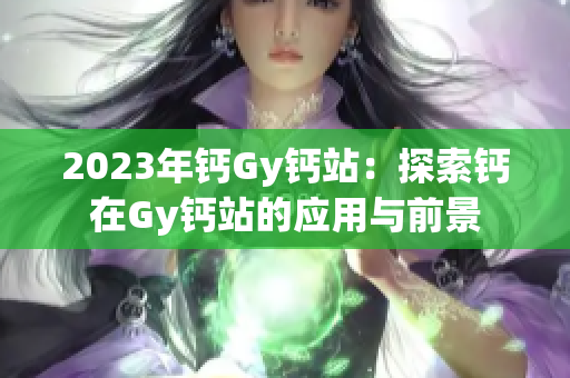 2023年钙Gy钙站：探索钙在Gy钙站的应用与前景