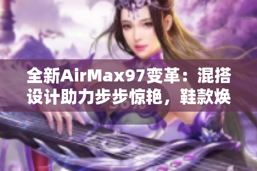 全新AirMax97变革：混搭设计助力步步惊艳，鞋款焕发时尚活力