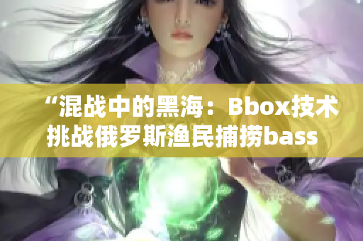 “混战中的黑海：Bbox技术挑战俄罗斯渔民捕捞bass”